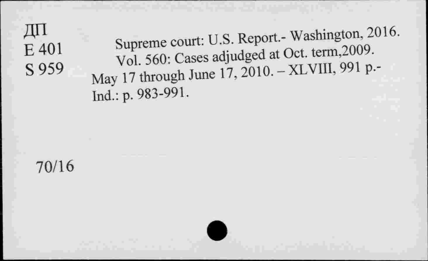 ﻿An
E 401 Supreme court: U.S. Report.- Washington, 2016.
§ 959 Vol. 560: Cases adjudged at Oct. term,2009.
May 17 through June 17, 2010. - XLVIII, 991 p.-Ind.:p. 983-991.
70/16